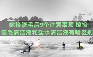 嫁接睫毛后9个注意事项 嫁接睫毛清洁液和盐水清洁液有啥区别